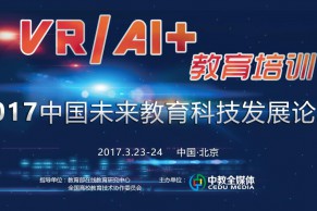 来北京，体验VR/AI+教育的别样魅力—2017中国未来教育科技发展论坛3月23-24日将在京召开