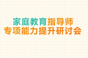 免费公开课 | 家庭教育指导师专项能力提升研讨会日程发布，将于7月2日线上直播