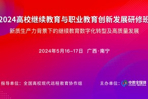 最新日程｜2024高校继续教育与职业教育创新发展研修班将于5月16-17日在南宁举办