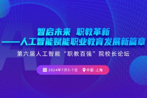 日程前瞻 ·7月5-7日·上海｜第六届人工智能“职教百强”院校长论坛将于7月5-7日在上海举办