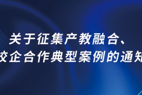 教育部发布最新通知 | 关于征集产教融合、校企合作典型案例的通知